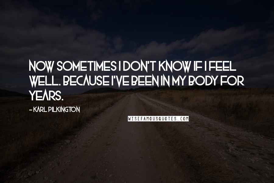 Karl Pilkington Quotes: Now sometimes I don't know if I feel well. Because I've been in my body for years.