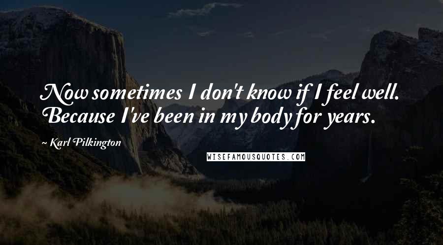 Karl Pilkington Quotes: Now sometimes I don't know if I feel well. Because I've been in my body for years.