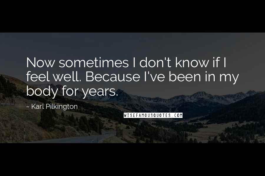 Karl Pilkington Quotes: Now sometimes I don't know if I feel well. Because I've been in my body for years.