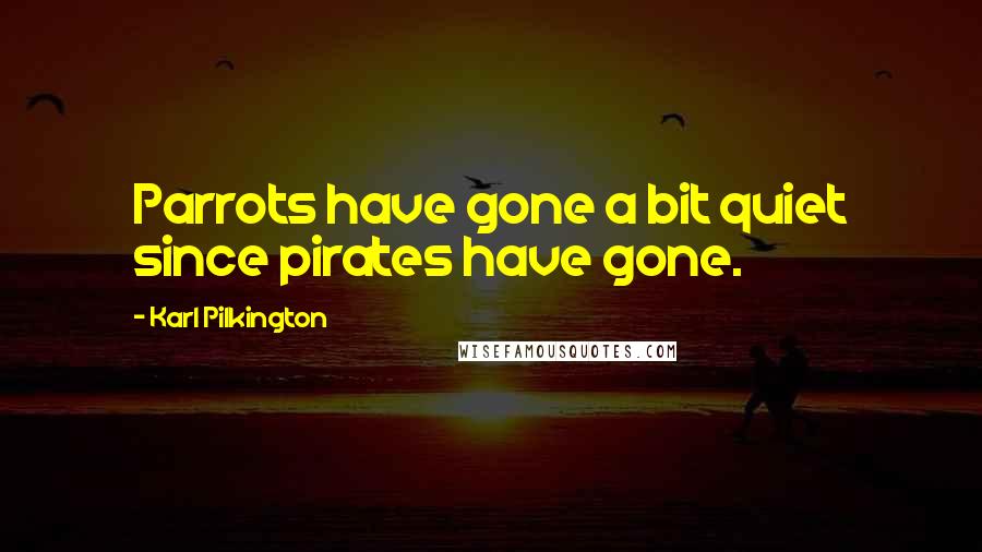 Karl Pilkington Quotes: Parrots have gone a bit quiet since pirates have gone.