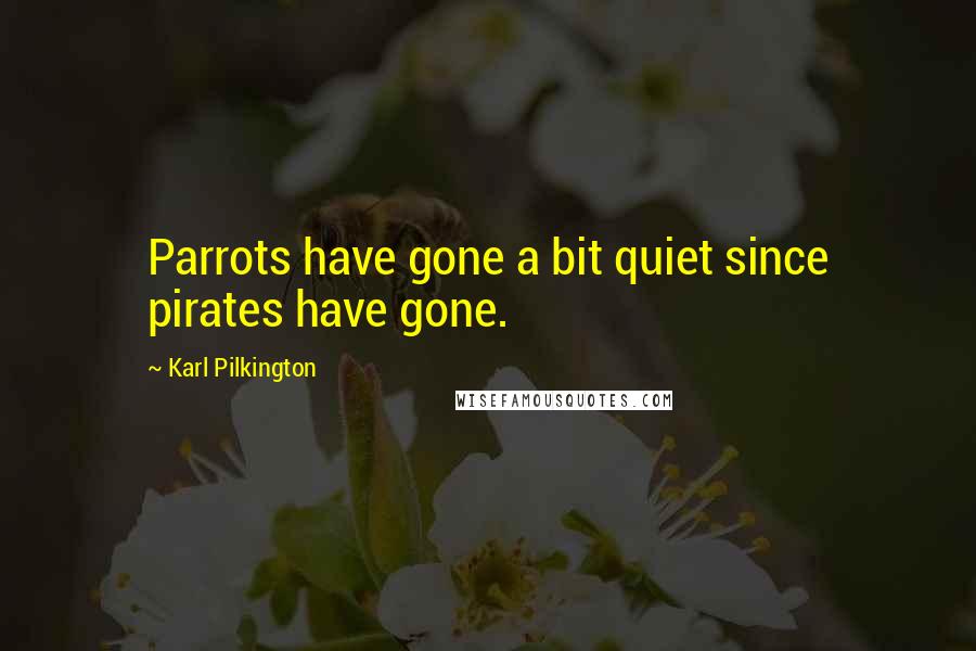 Karl Pilkington Quotes: Parrots have gone a bit quiet since pirates have gone.