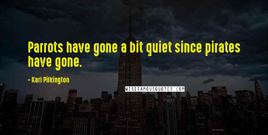 Karl Pilkington Quotes: Parrots have gone a bit quiet since pirates have gone.