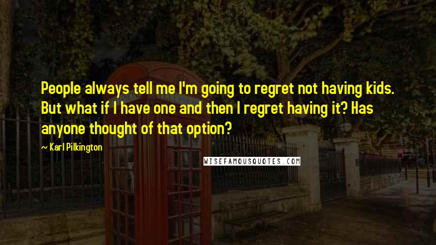 Karl Pilkington Quotes: People always tell me I'm going to regret not having kids. But what if I have one and then I regret having it? Has anyone thought of that option?