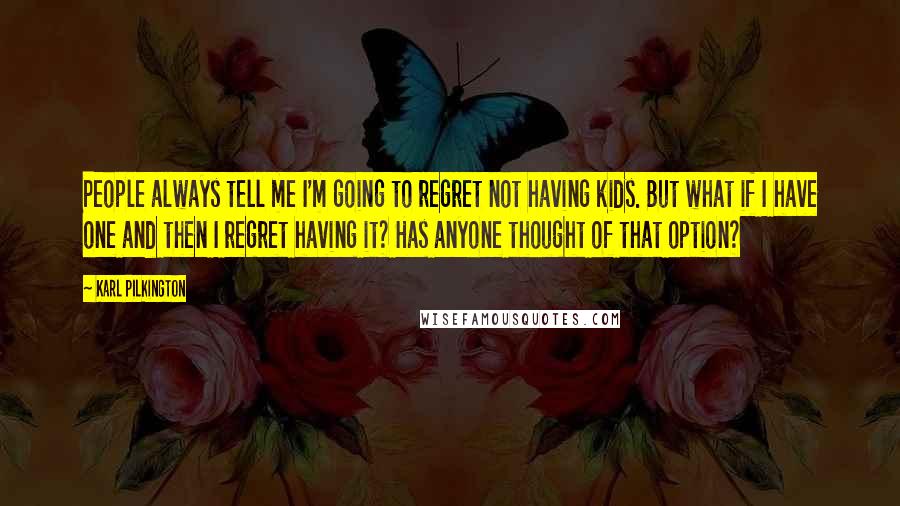 Karl Pilkington Quotes: People always tell me I'm going to regret not having kids. But what if I have one and then I regret having it? Has anyone thought of that option?