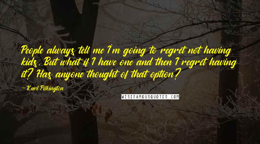 Karl Pilkington Quotes: People always tell me I'm going to regret not having kids. But what if I have one and then I regret having it? Has anyone thought of that option?