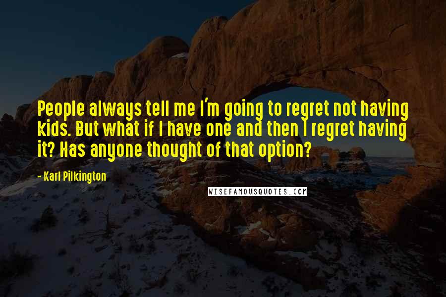 Karl Pilkington Quotes: People always tell me I'm going to regret not having kids. But what if I have one and then I regret having it? Has anyone thought of that option?