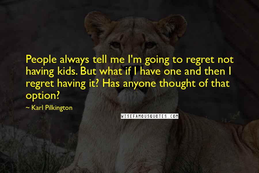 Karl Pilkington Quotes: People always tell me I'm going to regret not having kids. But what if I have one and then I regret having it? Has anyone thought of that option?