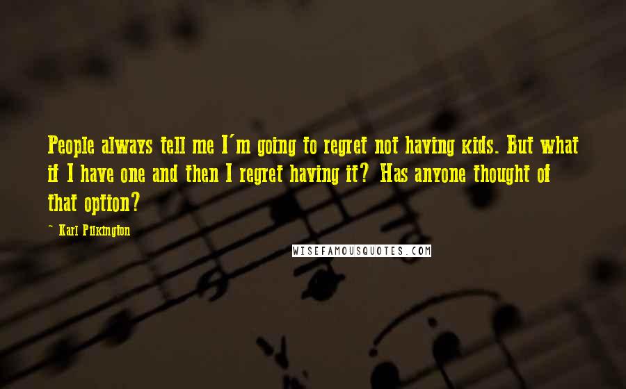 Karl Pilkington Quotes: People always tell me I'm going to regret not having kids. But what if I have one and then I regret having it? Has anyone thought of that option?