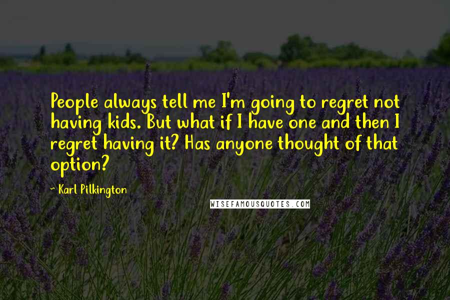 Karl Pilkington Quotes: People always tell me I'm going to regret not having kids. But what if I have one and then I regret having it? Has anyone thought of that option?