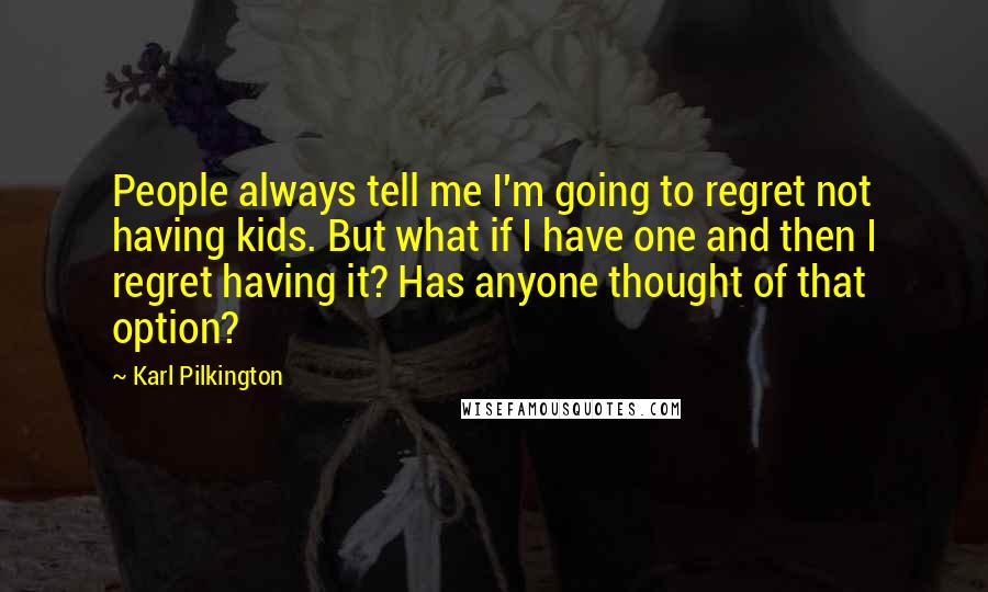 Karl Pilkington Quotes: People always tell me I'm going to regret not having kids. But what if I have one and then I regret having it? Has anyone thought of that option?