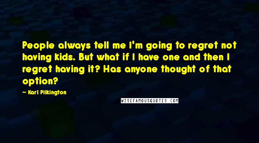 Karl Pilkington Quotes: People always tell me I'm going to regret not having kids. But what if I have one and then I regret having it? Has anyone thought of that option?