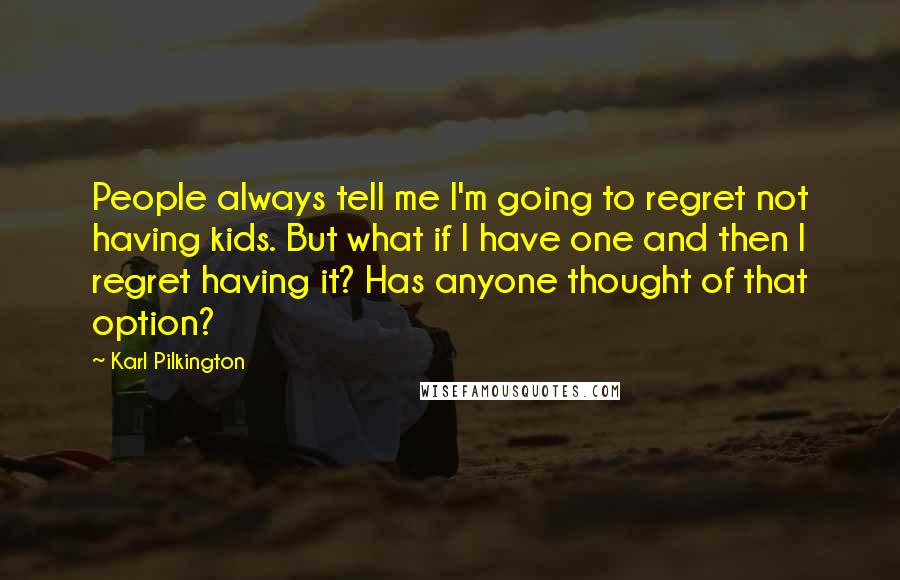 Karl Pilkington Quotes: People always tell me I'm going to regret not having kids. But what if I have one and then I regret having it? Has anyone thought of that option?