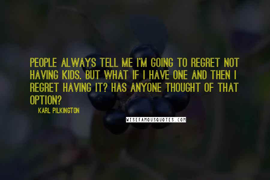 Karl Pilkington Quotes: People always tell me I'm going to regret not having kids. But what if I have one and then I regret having it? Has anyone thought of that option?