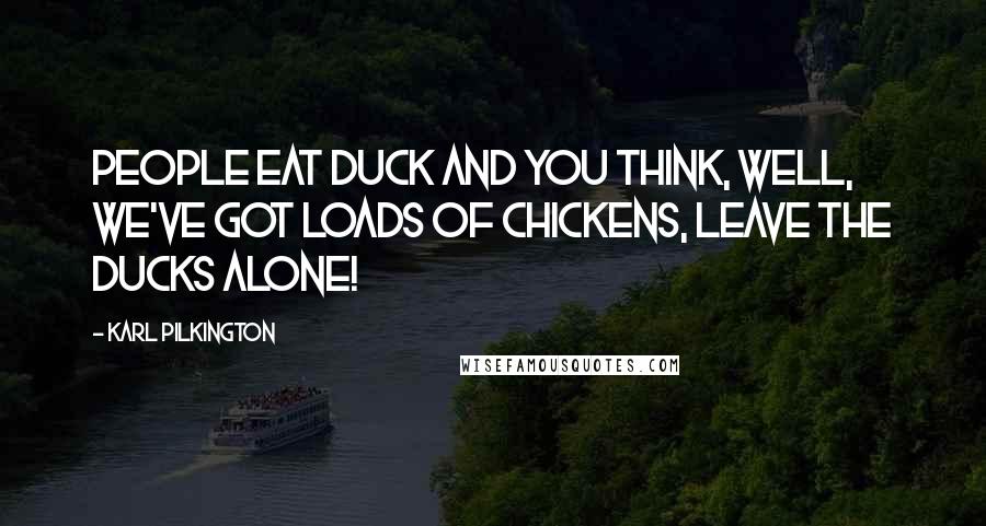 Karl Pilkington Quotes: People eat duck and you think, well, we've got loads of chickens, leave the ducks alone!