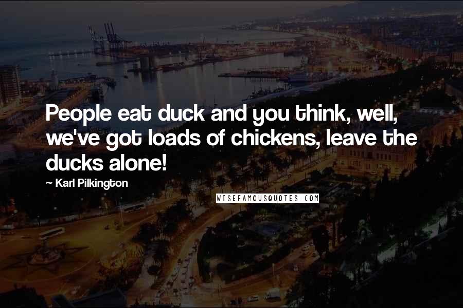 Karl Pilkington Quotes: People eat duck and you think, well, we've got loads of chickens, leave the ducks alone!