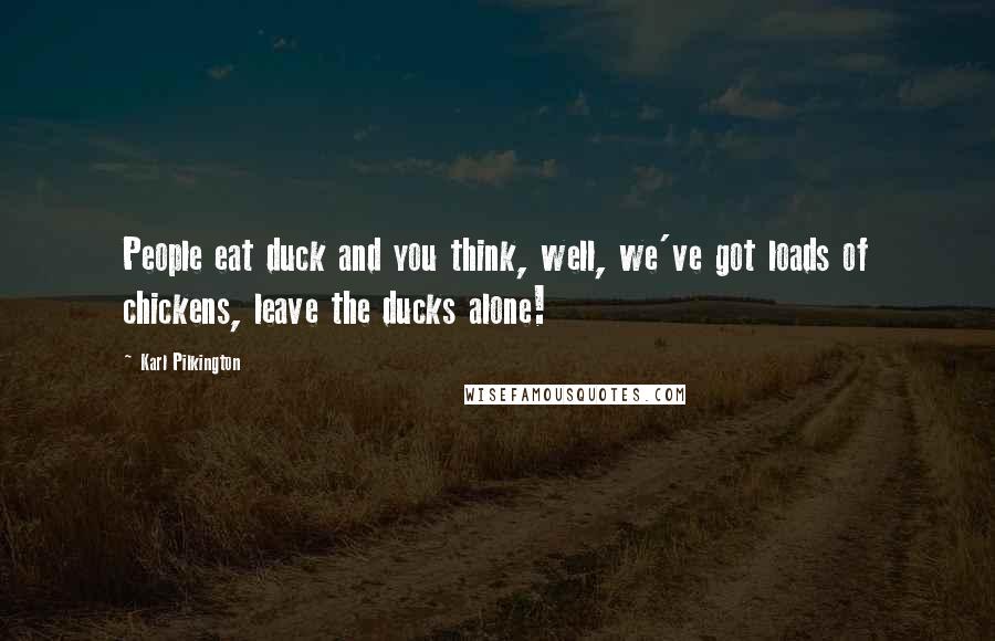 Karl Pilkington Quotes: People eat duck and you think, well, we've got loads of chickens, leave the ducks alone!