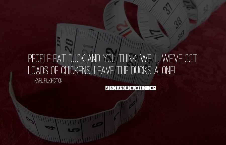 Karl Pilkington Quotes: People eat duck and you think, well, we've got loads of chickens, leave the ducks alone!