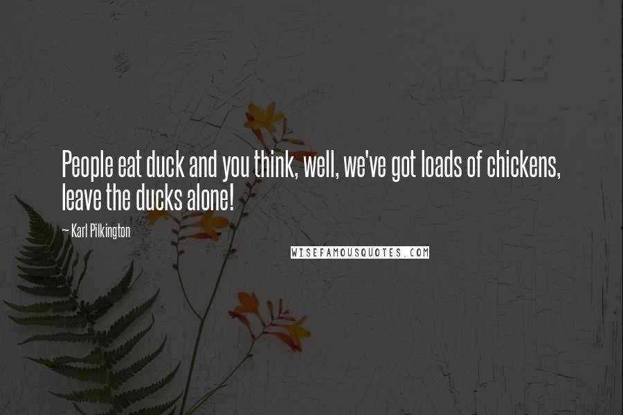 Karl Pilkington Quotes: People eat duck and you think, well, we've got loads of chickens, leave the ducks alone!