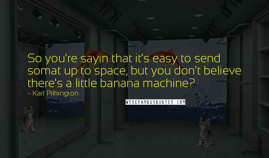 Karl Pilkington Quotes: So you're sayin that it's easy to send somat up to space, but you don't believe there's a little banana machine?