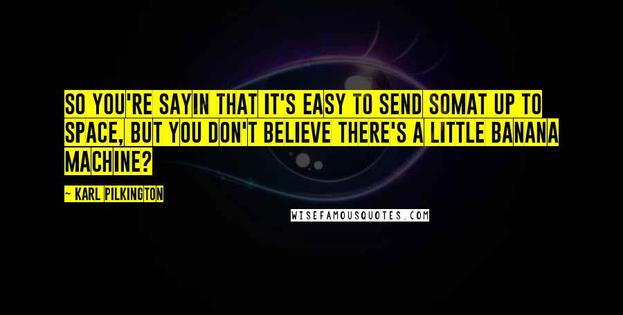 Karl Pilkington Quotes: So you're sayin that it's easy to send somat up to space, but you don't believe there's a little banana machine?