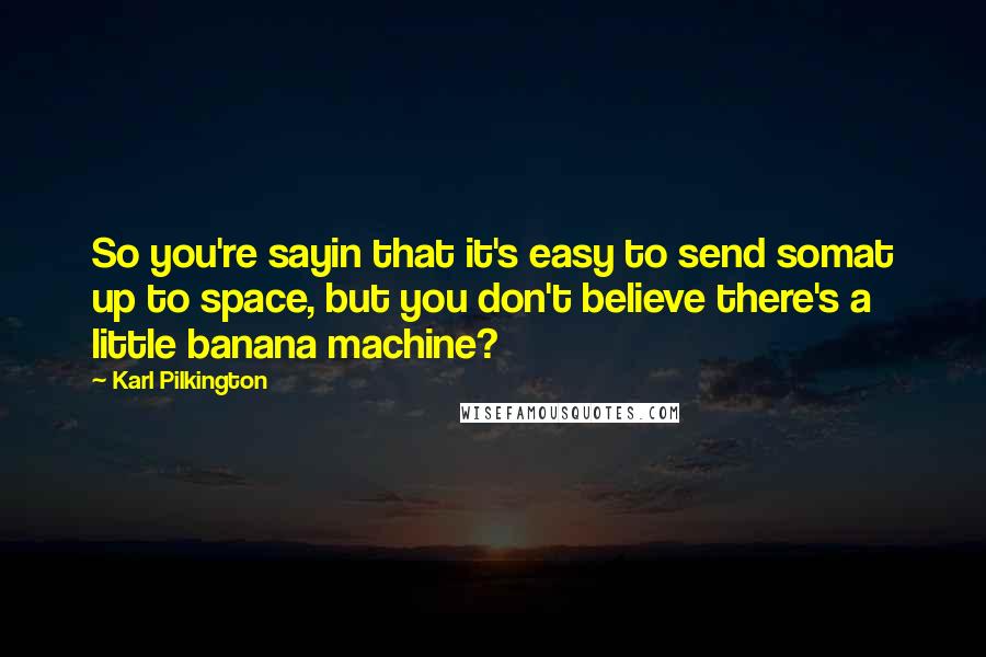 Karl Pilkington Quotes: So you're sayin that it's easy to send somat up to space, but you don't believe there's a little banana machine?