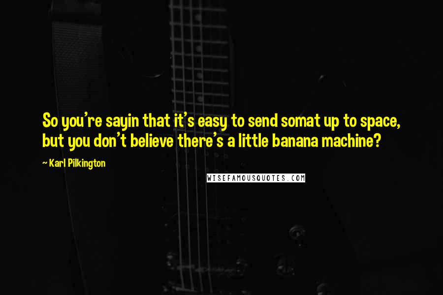 Karl Pilkington Quotes: So you're sayin that it's easy to send somat up to space, but you don't believe there's a little banana machine?