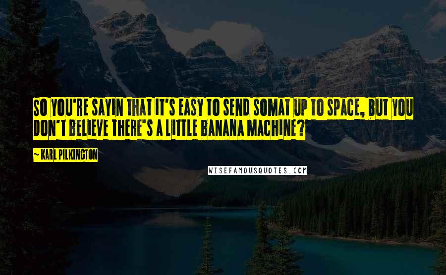 Karl Pilkington Quotes: So you're sayin that it's easy to send somat up to space, but you don't believe there's a little banana machine?