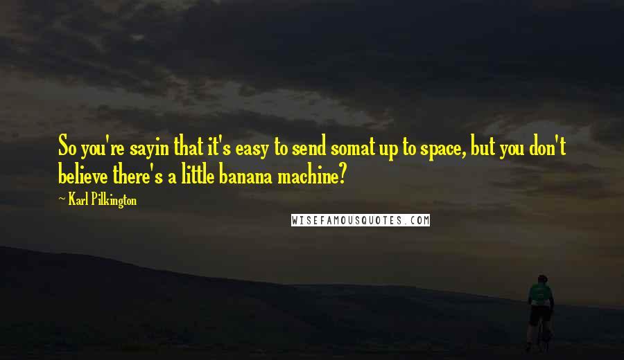 Karl Pilkington Quotes: So you're sayin that it's easy to send somat up to space, but you don't believe there's a little banana machine?