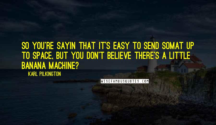 Karl Pilkington Quotes: So you're sayin that it's easy to send somat up to space, but you don't believe there's a little banana machine?
