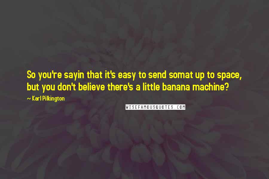 Karl Pilkington Quotes: So you're sayin that it's easy to send somat up to space, but you don't believe there's a little banana machine?