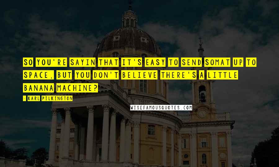 Karl Pilkington Quotes: So you're sayin that it's easy to send somat up to space, but you don't believe there's a little banana machine?