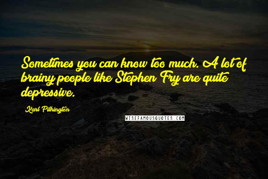 Karl Pilkington Quotes: Sometimes you can know too much. A lot of brainy people like Stephen Fry are quite depressive.