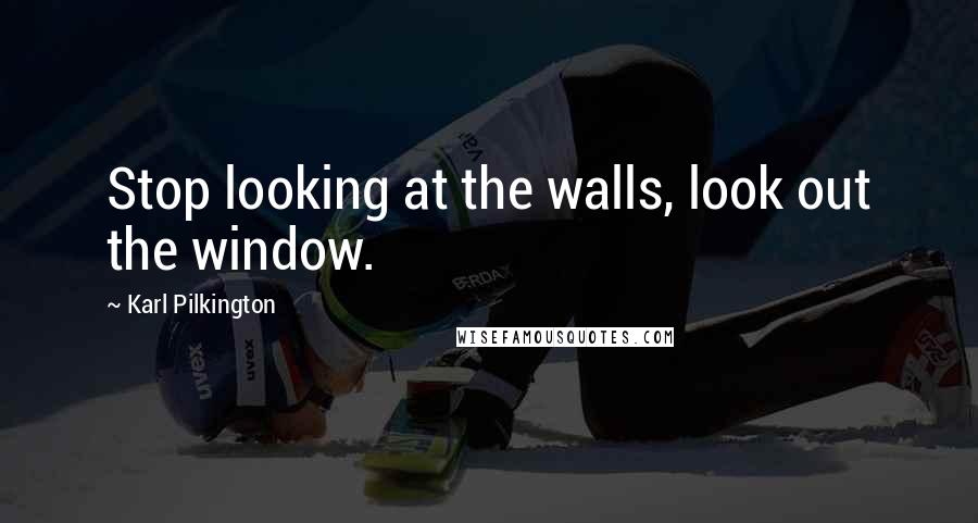 Karl Pilkington Quotes: Stop looking at the walls, look out the window.