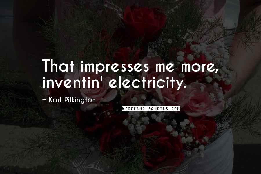 Karl Pilkington Quotes: That impresses me more, inventin' electricity.