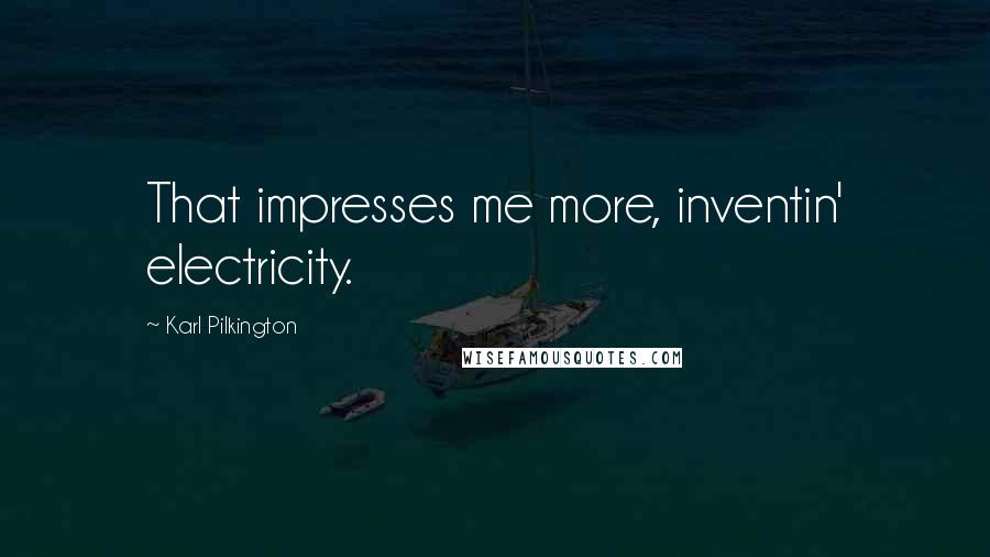 Karl Pilkington Quotes: That impresses me more, inventin' electricity.