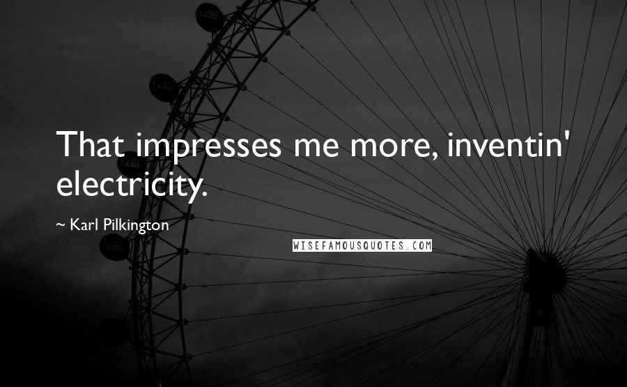 Karl Pilkington Quotes: That impresses me more, inventin' electricity.