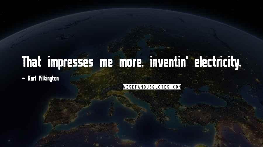 Karl Pilkington Quotes: That impresses me more, inventin' electricity.