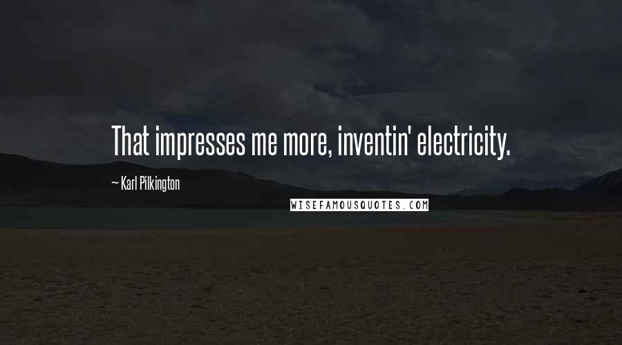 Karl Pilkington Quotes: That impresses me more, inventin' electricity.