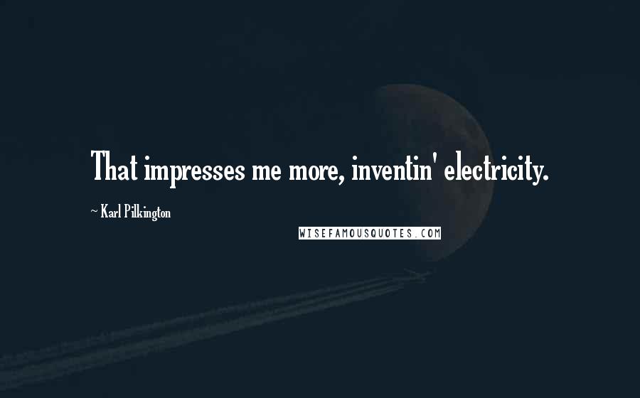 Karl Pilkington Quotes: That impresses me more, inventin' electricity.