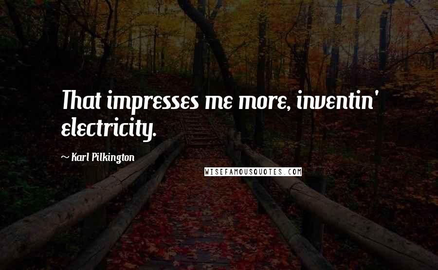 Karl Pilkington Quotes: That impresses me more, inventin' electricity.