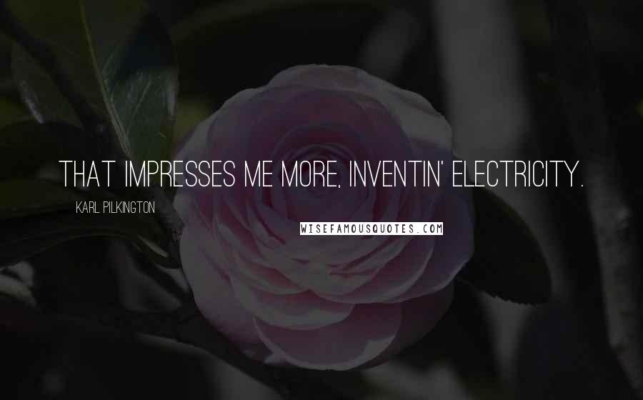 Karl Pilkington Quotes: That impresses me more, inventin' electricity.