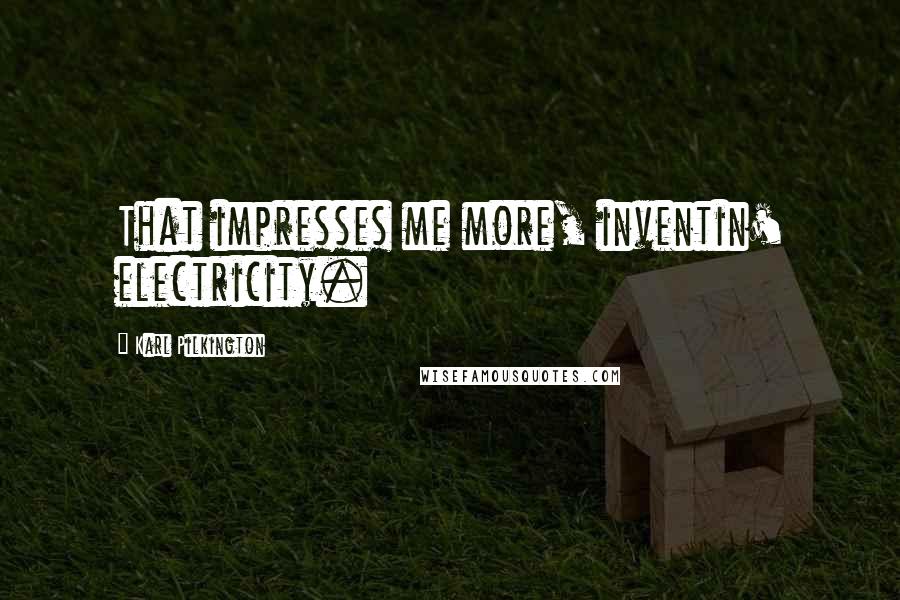 Karl Pilkington Quotes: That impresses me more, inventin' electricity.