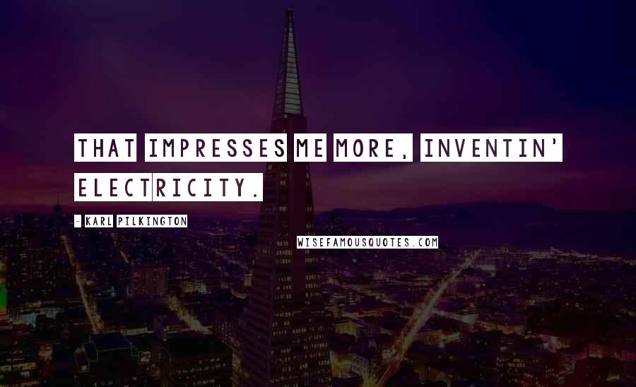 Karl Pilkington Quotes: That impresses me more, inventin' electricity.