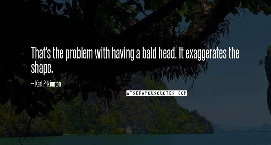 Karl Pilkington Quotes: That's the problem with having a bald head. It exaggerates the shape.