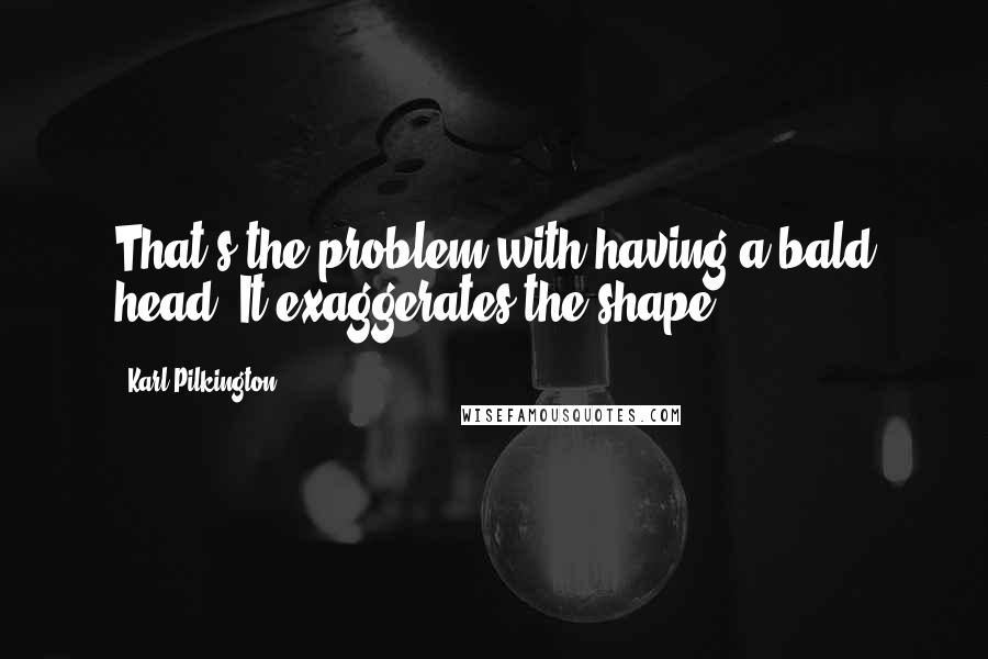 Karl Pilkington Quotes: That's the problem with having a bald head. It exaggerates the shape.