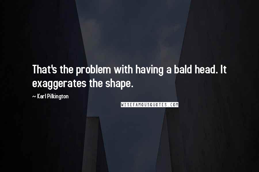 Karl Pilkington Quotes: That's the problem with having a bald head. It exaggerates the shape.