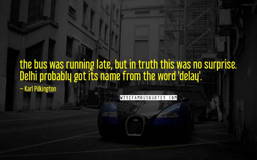 Karl Pilkington Quotes: the bus was running late, but in truth this was no surprise. Delhi probably got its name from the word 'delay'.