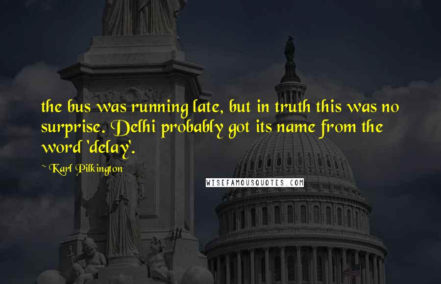 Karl Pilkington Quotes: the bus was running late, but in truth this was no surprise. Delhi probably got its name from the word 'delay'.