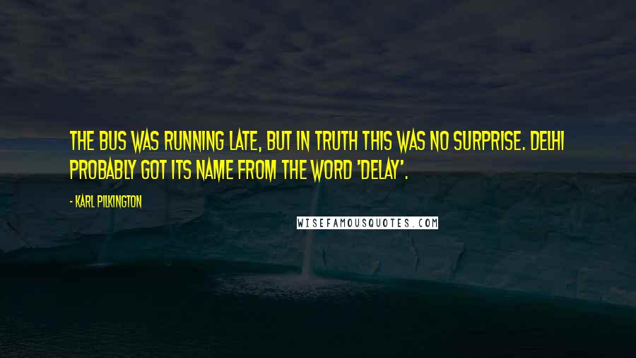 Karl Pilkington Quotes: the bus was running late, but in truth this was no surprise. Delhi probably got its name from the word 'delay'.