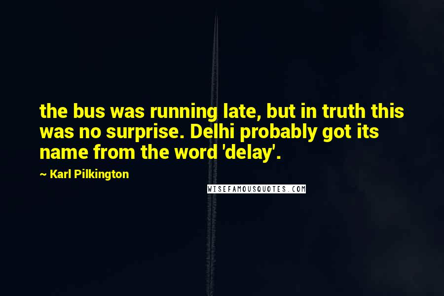 Karl Pilkington Quotes: the bus was running late, but in truth this was no surprise. Delhi probably got its name from the word 'delay'.